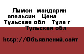 Лимон, мандарин, апельсин › Цена ­ 220 - Тульская обл., Тула г.  »    . Тульская обл.